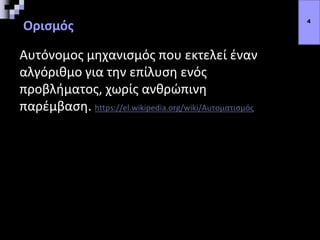 Ορισμός
Αυτόνομος μηχανισμός που εκτελεί έναν
αλγόριθμο για την επίλυση ενός
προβλήματος, χωρίς ανθρώπινη
παρέμβαση. https://el.wikipedia.org/wiki/Αυτοματισμός
4
 