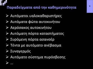 Παραδείγματα από την καθημερινότητα
 Αυτόματοι υαλοκαθαριστήρες
 Αυτόματα φώτα αυτοκινήτου
 Αερόσακος αυτοκινήτου
 Αυτόματη πόρτα καταστήματος
 Συρόμενη πόρτα ασανσέρ
 Τέντα με αυτόματο ανέβασμα
 Συναγερμός
 Αυτόματο σύστημα πυρόσβεσης
 …
5
 