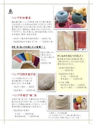 2
糸
ヘンプ手仕事糸
・20mカード巻き(草木染め30色)・・・ 600円＋税
・50g(約200m)かせ巻き オフ白 ･･･ 2,000円＋税
麻60番の細いヘンプ100%糸 9本 を丁寧に撚糸し
て太さを均一にした約1mmの糸をつくりまし...
