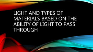 LIGHT AND TYPES OF
MATERIALS BASED ON THE
ABILITY OF LIGHT TO PASS
THROUGH
 