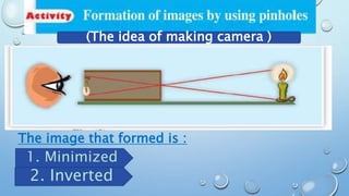 The image that formed is :
1. Minimized
2. Inverted
(The idea of making camera )
 