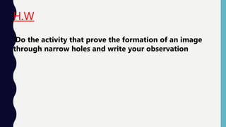 H.W
Do the activity that prove the formation of an image
through narrow holes and write your observation
 