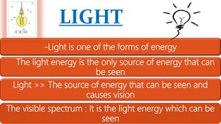 LIGHT
-Light is one of the forms of energy
The light energy is the only source of energy that can
be seen
Light >> The source of energy that can be seen and
causes vision
The visible spectrum : It is the light energy which can be
seen
 