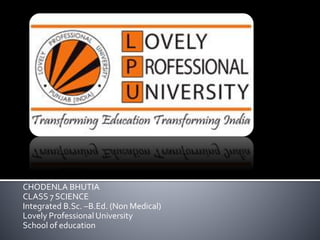 CHODENLA BHUTIA
CLASS 7 SCIENCE
Integrated B.Sc. –B.Ed. (Non Medical)
Lovely Professional University
School of education
 