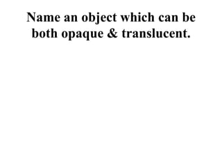 Name an object which can be
both opaque & translucent.
 