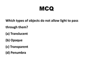 MCQ
Which types of objects do not allow light to pass
through them?
(a) Translucent
(b) Opaque
(c) Transparent
(d) Penumbra
 