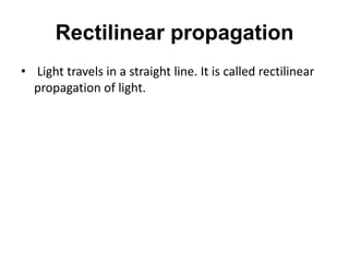 Rectilinear propagation
• Light travels in a straight line. It is called rectilinear
propagation of light.
 