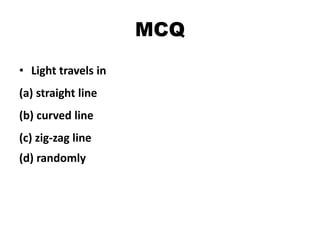 MCQ
• Light travels in
(a) straight line
(b) curved line
(c) zig-zag line
(d) randomly
 