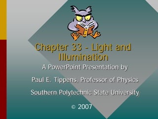 Chapter 33
Chapter 33 -
- Light and
Light and
Illumination
Illumination
A PowerPoint Presentation by
Paul E. Tippens, Professor of Physics
Southern Polytechnic State University
A PowerPoint Presentation by
A PowerPoint Presentation by
Paul E. Tippens, Professor of Physics
Paul E. Tippens, Professor of Physics
Southern Polytechnic State University
Southern Polytechnic State University
© 2007
 