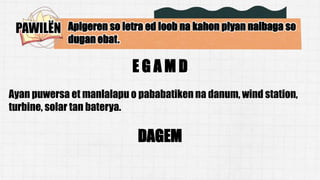PAWILËN Apigeren so letra ed loob na kahon piyan naibaga so
dugan ebat.
Ayan puwersa et manlalapu o pababatiken na danum, wind station,
turbine, solar tan baterya.
E G A M D
DAGEM
 