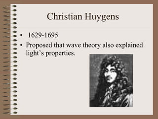 Christian Huygens
• 1629-1695
• Proposed that wave theory also explained
light’s properties.
 