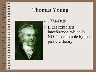 Thomas Young
• 1773-1829
• Light exhibited
interference, which is
NOT accountable by the
particle theory.
 