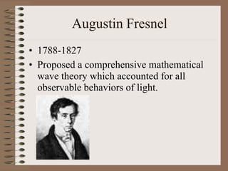 Augustin Fresnel
• 1788-1827
• Proposed a comprehensive mathematical
wave theory which accounted for all
observable behaviors of light.
 
