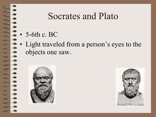Socrates and Plato
• 5-6th c. BC
• Light traveled from a person’s eyes to the
objects one saw.
 
