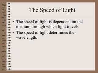 The Speed of Light
• The speed of light is dependent on the
medium through which light travels
• The speed of light determines the
wavelength.
 