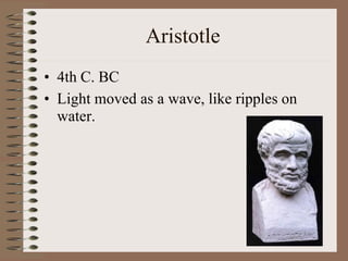 Aristotle
• 4th C. BC
• Light moved as a wave, like ripples on
water.
 