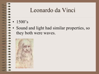 Leonardo da Vinci
• 1500’s
• Sound and light had similar properties, so
they both were waves.
 