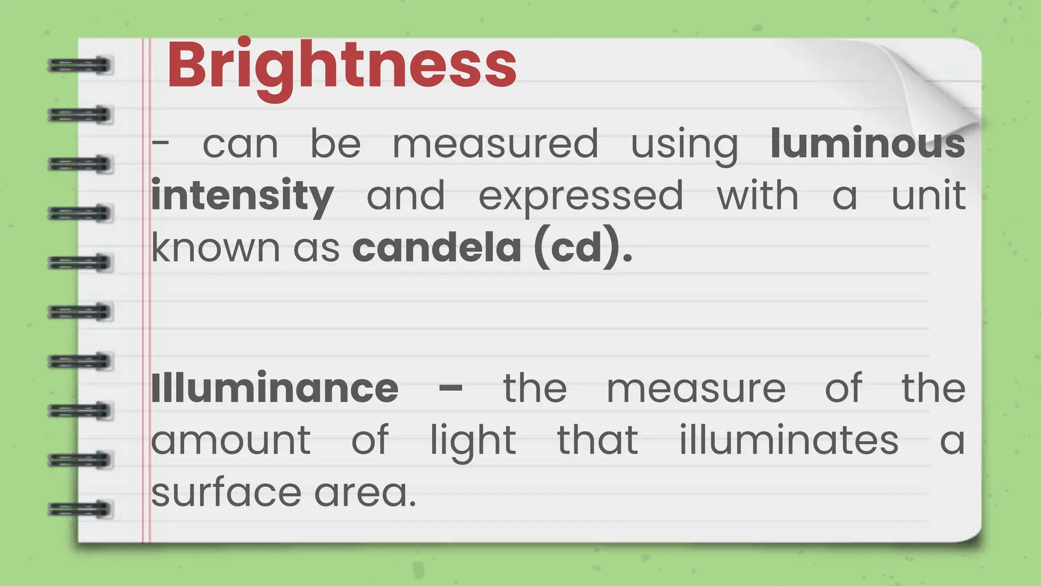 Brightness
- can be measured using luminous
intensity and expressed with a unit
known as candela (cd).
Illuminance – the measure of the
amount of light that illuminates a
surface area.
 