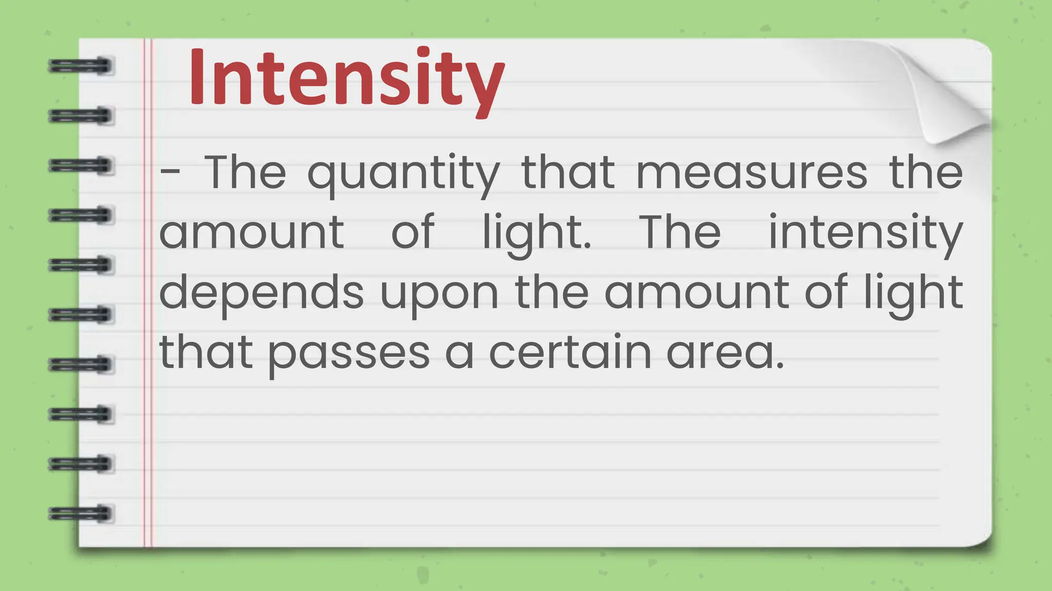 Intensity
- The quantity that measures the
amount of light. The intensity
depends upon the amount of light
that passes a certain area.
 