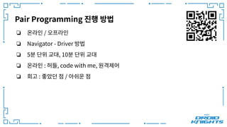Pair Programming 진행 방법
❏ 온라인 / 오프라인
❏ Navigator - Driver 방법
❏ 5분 단위 교대, 10분 단위 교대
❏ 온라인 : 허들, code with me, 원격제어
❏ 회고 : 좋았던 점 / 아쉬운 점
 