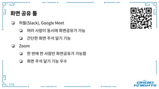 화면 공유 툴
❏ 허들(Slack), Google Meet
❏ 여러 사람이 동시에 화면공유가 가능
❏ 간단한 화면 주석 달기 기능
❏ Zoom
❏ 한 번에 한 사람만 화면공유가 가능함
❏ 화면 주석 달기 기능 우수
 