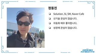 정동진
❏ Solution, SI, SM, Naver Cafe
❏ 신기술 관심이 많습니다.
❏ 자동화 매우 좋아합니다.
❏ 성장에 관심이 많습니다.
 