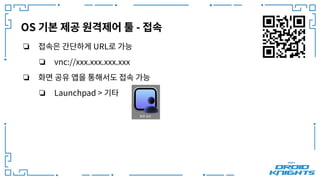 OS 기본 제공 원격제어 툴 - 접속
❏ 접속은 간단하게 URL로 가능
❏ vnc://xxx.xxx.xxx.xxx
❏ 화면 공유 앱을 통해서도 접속 가능
❏ Launchpad > 기타
 