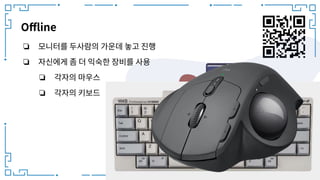 Oﬄine
❏ 모니터를 두사람의 가운데 놓고 진행
❏ 자신에게 좀 더 익숙한 장비를 사용
❏ 각자의 마우스
❏ 각자의 키보드
 