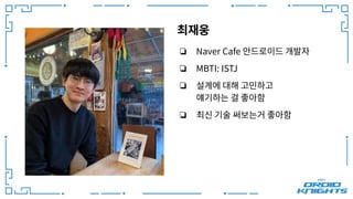 최재웅
❏ Naver Cafe 안드로이드 개발자
❏ MBTI: ISTJ
❏ 설계에 대해 고민하고
얘기하는 걸 좋아함
❏ 최신 기술 써보는거 좋아함
 