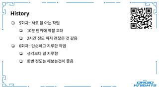 History
❏ 5회차 : 서로 잘 아는 작업
❏ 10분 단위에 역할 교대
❏ 2시간 정도 까지 괜찮은 것 같음
❏ 6회차 : 단순하고 지루한 작업
❏ 생각보다 덜 지루함
❏ 한번 정도는 해보는것이 좋음
 