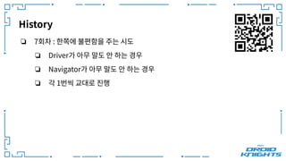 History
❏ 7회차 : 한쪽에 불편함을 주는 시도
❏ Driver가 아무 말도 안 하는 경우
❏ Navigator가 아무 말도 안 하는 경우
❏ 각 1번씩 교대로 진행
 