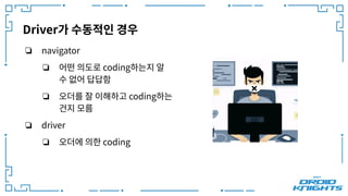 Driver가 수동적인 경우
❏ navigator
❏ 어떤 의도로 coding하는지 알
수 없어 답답함
❏ 오더를 잘 이해하고 coding하는
건지 모름
❏ driver
❏ 오더에 의한 coding
 
