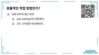 효율적인 작업 방법인가?
❏ 당장 보이지 않는 효과
❏ pair coding으로 성장한다.
❏ 코드 스타일이 비슷해진다.
 