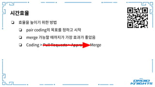 시간효율
❏ 효율을 높이기 위한 방법
❏ pair coding의 목표를 정하고 시작
❏ merge 가능할 때까지가 가장 효과가 좋았음
❏ Coding > Pull Requests > Approve > Merge
 