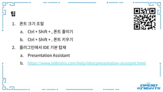 팁
1. 폰트 크기 조절
a. Ctrl + Shift + , 폰트 줄이기
b. Ctrl + Shift + . 폰트 키우기
2. 플러그인에서 IDE 기본 탑재
a. Presentation Assistant
b. https://www.jetbrains.com/help/idea/presentation-assistant.html
 