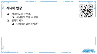 시니어 입장
❏ 시니어도 성장한다.
❏ 시니어도 모를 수 있다.
❏ 암묵지 제거
❏ 나에게는 당연하지만…
 