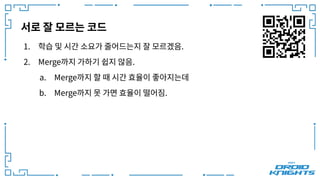 서로 잘 모르는 코드
1. 학습 및 시간 소요가 줄어드는지 잘 모르겠음.
2. Merge까지 가하기 쉽지 않음.
a. Merge까지 할 때 시간 효율이 좋아지는데
b. Merge까지 못 가면 효율이 떨어짐.
 