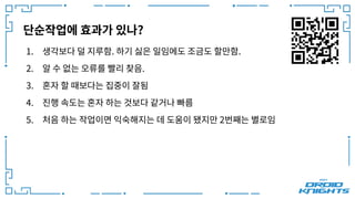 단순작업에 효과가 있나?
1. 생각보다 덜 지루함. 하기 싫은 일임에도 조금도 할만함.
2. 알 수 없는 오류를 빨리 찾음.
3. 혼자 할 때보다는 집중이 잘됨
4. 진행 속도는 혼자 하는 것보다 같거나 빠름
5. 처음 하는 작업이면 익숙해지는 데 도움이 됐지만 2번째는 별로임
 