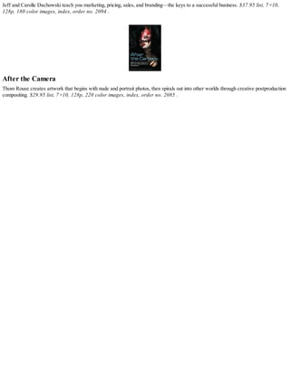 Jeff and Carolle Dachowski teach you marketing, pricing, sales, and branding—the keys to a successful business. $37.95 list, 7×10,
128p, 180 color images, index, order no. 2094 .
After the Camera
Thom Rouse creates artwork that begins with nude and portrait photos, then spirals out into other worlds through creative postproduction
compositing. $29.95 list, 7×10, 128p, 220 color images, index, order no. 2085 .
 