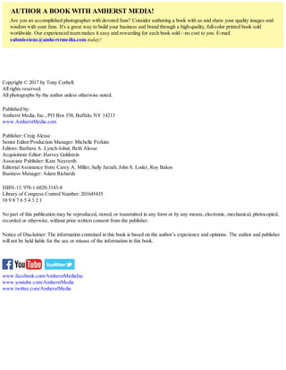 AUTHOR A BOOK WITH AMHERST MEDIA!
Are you an accomplished photographer with devoted fans? Consider authoring a book with us and share your quality images and
wisdom with your fans. It's a great way to build your business and brand through a high-quality, full-color printed book sold
worldwide. Our experienced team makes it easy and rewarding for each book sold—no cost to you. E-mail
submissions@amherstmedia.com today!
Copyright © 2017 by Tony Corbell.
All rights reserved.
All photographs by the author unless otherwise noted.
Published by:
Amherst Media, Inc., PO Box 538, Buffalo, NY 14213
www.AmherstMedia.com
Publisher: Craig Alesse
Senior Editor/Production Manager: Michelle Perkins
Editors: Barbara A. Lynch-Johnt, Beth Alesse
Acquisitions Editor: Harvey Goldstein
Associate Publisher: Kate Neaverth
Editorial Assistance from: Carey A. Miller, Sally Jarzab, John S. Loder, Roy Bakos
Business Manager: Adam Richards
ISBN-13: 978-1-6820-3143-8
Library of Congress Control Number: 201645435
10 9 8 7 6 5 4 3 2 1
No part of this publication may be reproduced, stored, or transmitted in any form or by any means, electronic, mechanical, photocopied,
recorded or otherwise, without prior written consent from the publisher.
Notice of Disclaimer: The information contained in this book is based on the author’s experience and opinions. The author and publisher
will not be held liable for the use or misuse of the information in this book.
www.facebook.com/AmherstMediaInc
www.youtube.com/AmherstMedia
www.twitter.com/AmherstMedia
 