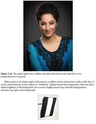 Figure 2-16. The gentle light from a softbox can make skin look so nice that little or no
postproduction is required.
When used at a 45 degree angle to the camera, a softbox yields really pretty results on the face. It
can be aimed directly at your subject or “feathered” slightly toward the background, which can add a
subtle brightness to the background. Or it can be slightly turned away from the background to
minimize any light on the background.
 