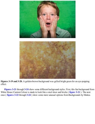 Figures 3-19 and 3-20. A golden-brown background was gelled bright green for an eye-popping
effect.
Figures 3-21 through 3-24 show some different background styles. First, this fun background from
White House Custom Colour is made to look like a steel door and bricks ( figure 3-21 ). The next
ones ( figures 3-22 through 3-24 ) show some more unusual options from Backgrounds by Maheu.
 