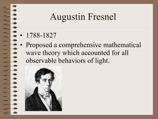 Augustin Fresnel  1788-1827 Proposed a comprehensive mathematical wave theory which accounted for all observable behaviors of light. 