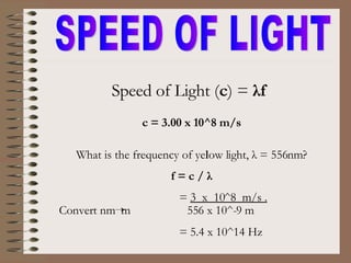 SPEED OF LIGHT Speed of Light ( c ) =  λf   What is the frequency of yellow light, λ = 556nm? f = c / λ   =  3  x  10^8  m/s . Convert nm  m  556 x 10^-9 m   = 5.4 x 10^14 Hz   c = 3.00 x 10^8 m/s 