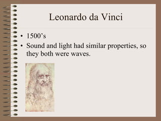 Leonardo da Vinci 1500’s Sound and light had similar properties, so they both were waves. 