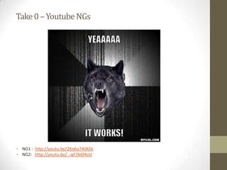 Take0–YoutubeNGs
• NG1 : http://youtu.be/2Ko6o740K6k
• NG2: http://youtu.be/_-qF7b6f4oU
 
