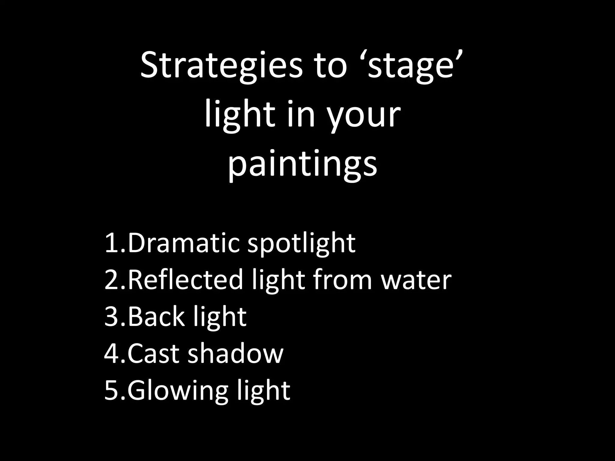 1.Dramatic spotlight
2.Reflected light from water
3.Back light
4.Cast shadow
5.Glowing light
Strategies to ‘stage’
light in your
paintings
 