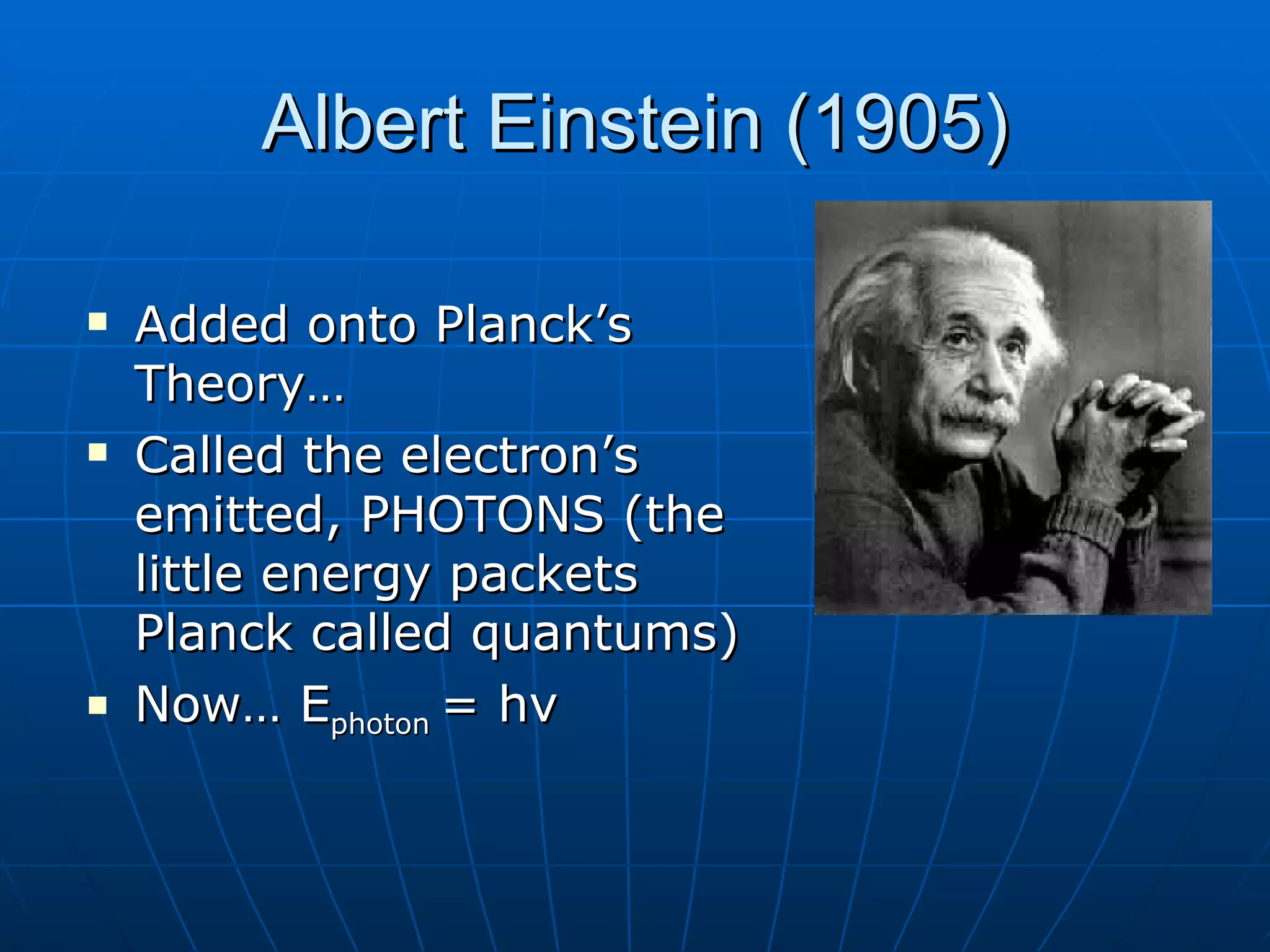 Albert Einstein (1905) Added onto Planck’s Theory… Called the electron’s emitted, PHOTONS (the little energy packets Planck called quantums) Now… E photon  = hv 