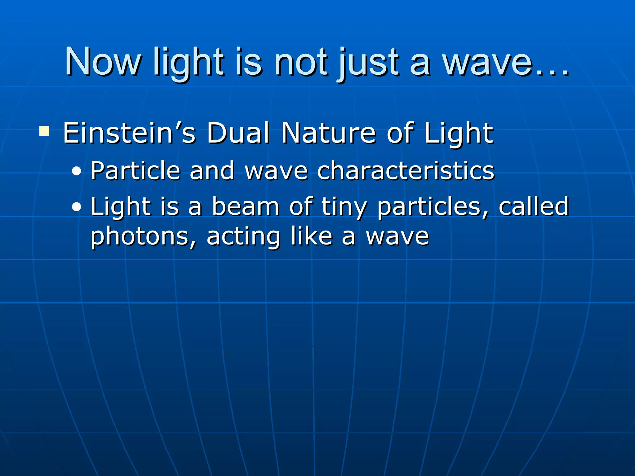 Now light is not just a wave… Einstein’s Dual Nature of Light Particle and wave characteristics Light is a beam of tiny particles, called photons, acting like a wave 