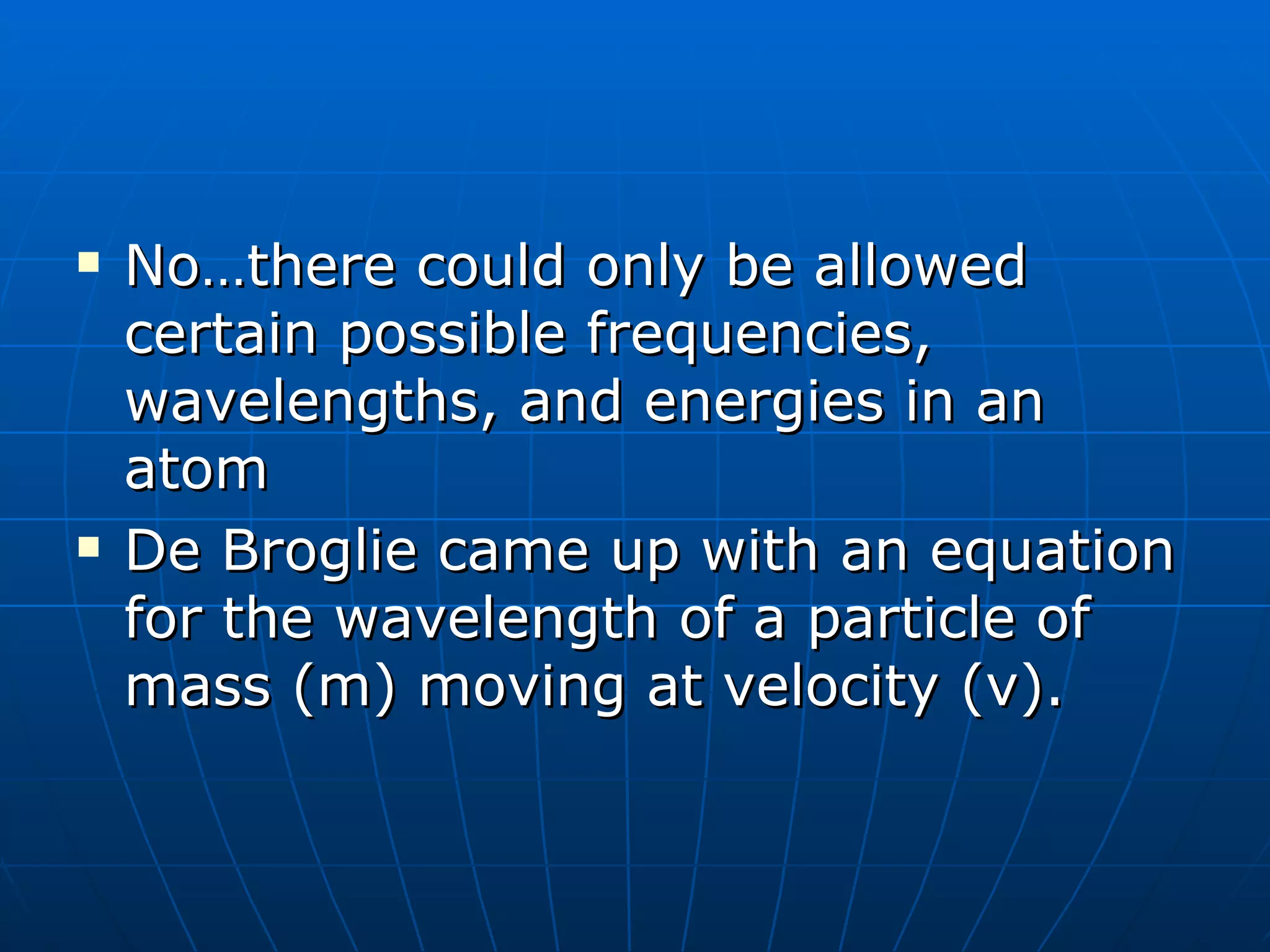 No…there could only be allowed certain possible frequencies, wavelengths, and energies in an atom De Broglie came up with an equation for the wavelength of a particle of mass (m) moving at velocity (v). 